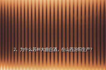 2、為什么蘇州大曲白酒，在山西汾陽生產(chǎn)？