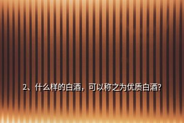 2、什么樣的白酒，可以稱之為優(yōu)質(zhì)白酒？