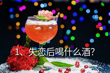 1、失戀后喝什么酒？