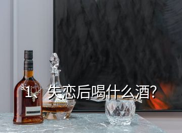 1、失戀后喝什么酒？