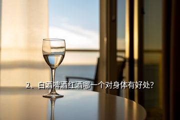 2、白酒啤酒紅酒哪一個(gè)對(duì)身體有好處？