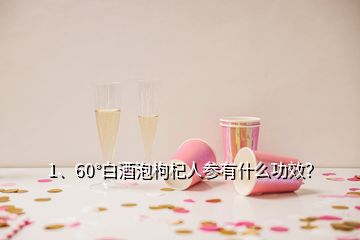 1、60°白酒泡枸杞人參有什么功效？