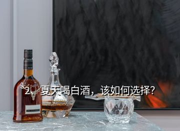 2、夏天喝白酒，該如何選擇？