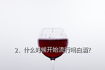 2、什么時候開始流行喝白酒？