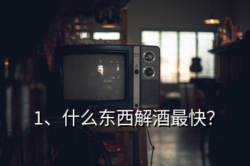 1、什么東西解酒最快？