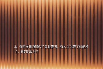 2、有時(shí)候白酒放久了會(huì)有酸味，有人以為酸了就是壞了，真的如此嗎？