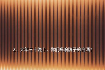 2、大年三十晚上，你們喝啥牌子的白酒？