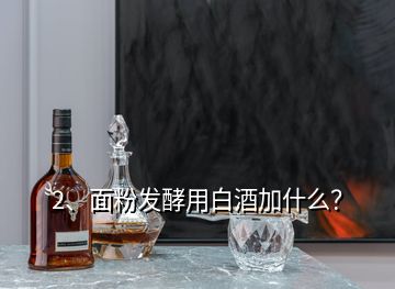 2、面粉發(fā)酵用白酒加什么？