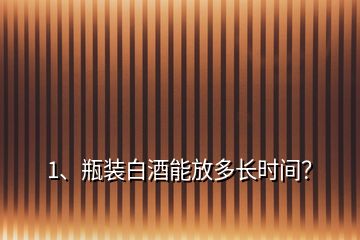 1、瓶裝白酒能放多長(zhǎng)時(shí)間？