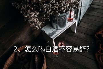 2、怎么喝白酒不容易醉？