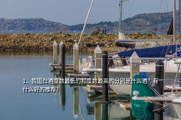 1、我國白酒度數(shù)最低的和度數(shù)最高的分別是什么酒？有什么好的推薦？