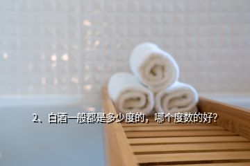 2、白酒一般都是多少度的，哪個度數(shù)的好？