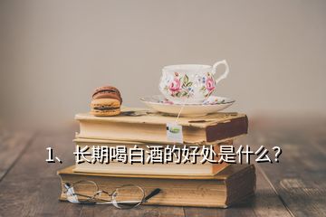 1、長期喝白酒的好處是什么？