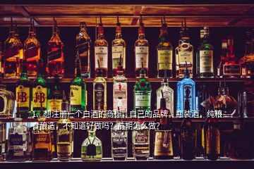 1、想注冊一個白酒的商標(biāo)，自己的品牌，瓶裝酒，純糧食釀造，不知道好做嗎？前期怎么做？