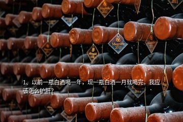 1、以前一瓶白酒喝一年，現(xiàn)一瓶白酒一月就喝完，我應(yīng)該怎么護(hù)肝？