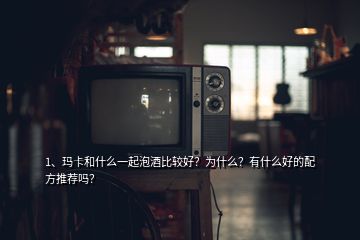 1、瑪卡和什么一起泡酒比較好？為什么？有什么好的配方推薦嗎？