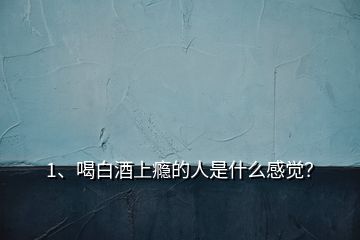 1、喝白酒上癮的人是什么感覺？