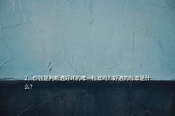 2、價錢是判斷酒好壞的唯一標(biāo)準(zhǔn)嗎？好酒的標(biāo)準(zhǔn)是什么？