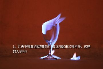 3、幾天不喝白酒就想的慌，真正喝起來又喝不多，這樣的人多嗎？