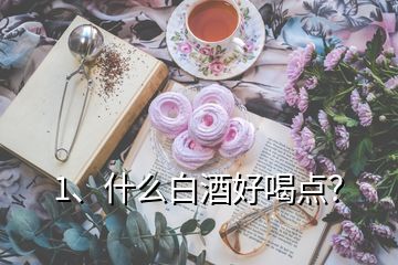 1、什么白酒好喝點(diǎn)？