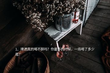 1、啤酒真的喝不醉嗎？你最多的時(shí)候，一場(chǎng)喝了多少瓶？