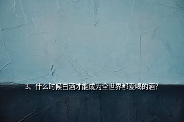 3、什么時(shí)候白酒才能成為全世界都愛(ài)喝的酒？