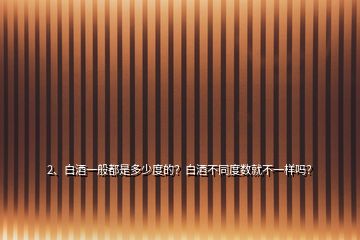 2、白酒一般都是多少度的？白酒不同度數(shù)就不一樣嗎？