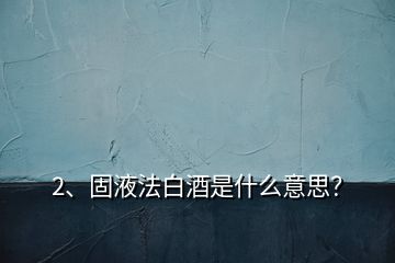 2、固液法白酒是什么意思？