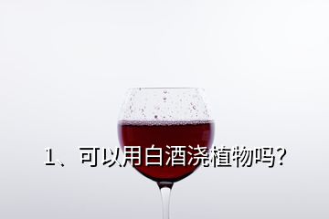 1、可以用白酒澆植物嗎？