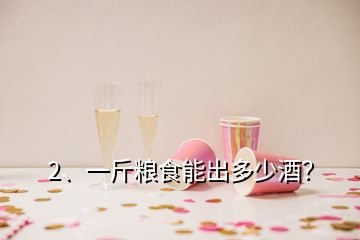 2、一斤糧食能出多少酒？