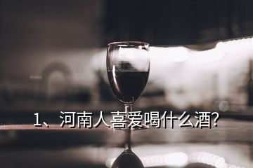 1、河南人喜愛(ài)喝什么酒？