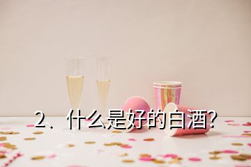 2、什么是好的白酒？