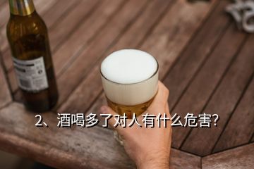 2、酒喝多了對(duì)人有什么危害？