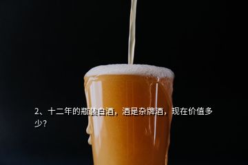 2、十二年的瓶裝白酒，酒是雜牌酒，現(xiàn)在價值多少？