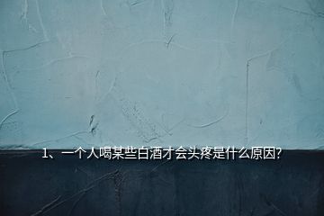 1、一個(gè)人喝某些白酒才會頭疼是什么原因？