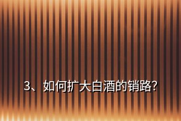 3、如何擴(kuò)大白酒的銷路？