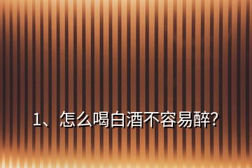 1、怎么喝白酒不容易醉？