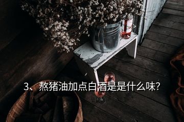 3、熬豬油加點(diǎn)白酒是是什么味？