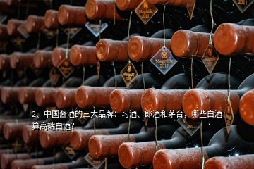 2、中國(guó)醬酒的三大品牌：習(xí)酒、郎酒和茅臺(tái)，哪些白酒算高端白酒？