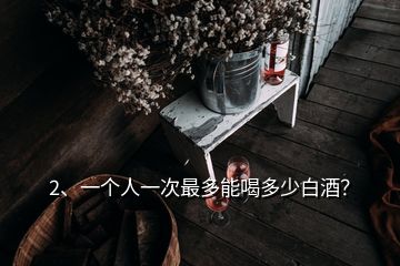 2、一個人一次最多能喝多少白酒？