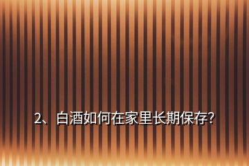 2、白酒如何在家里長(zhǎng)期保存？