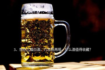 3、想存幾箱白酒，幾年后再喝，什么酒值得收藏？