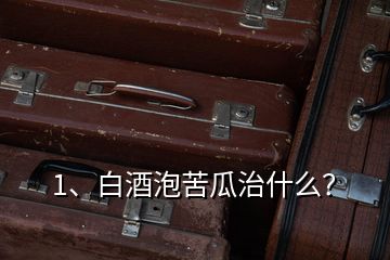 1、白酒泡苦瓜治什么？