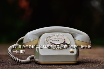 3、白酒勾兌的工藝和酒精勾兌酒的“勾兌”是不是一回事？