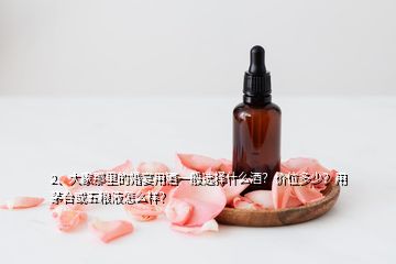 2、大家那里的婚宴用酒一般選擇什么酒？?jī)r(jià)位多少？用茅臺(tái)或五糧液怎么樣？