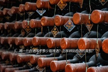 1、喝一斤白酒等于多少瓶啤酒？怎樣辨別白酒的真假？