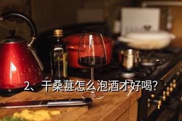 2、干桑葚怎么泡酒才好喝？