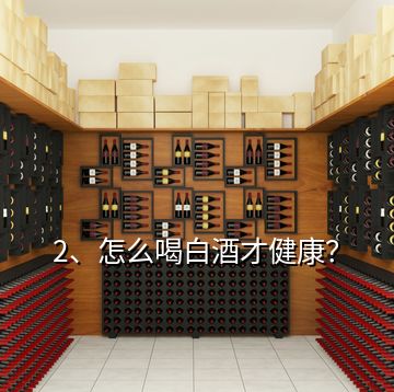 2、怎么喝白酒才健康？