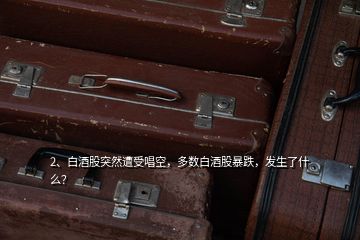 2、白酒股突然遭受唱空，多數(shù)白酒股暴跌，發(fā)生了什么？