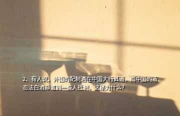 2、有人說，外國的配制酒在中國大行其道，而中國的液態(tài)法白酒卻遭到一些人抵制，這是為什么？